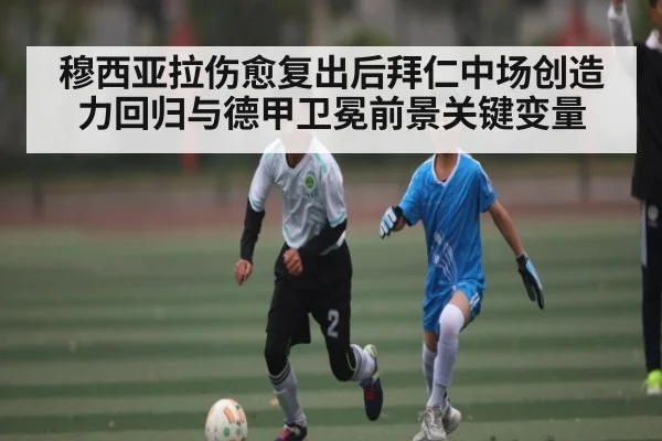 穆西亚拉伤愈复出后拜仁中场创造力回归与德甲卫冕前景关键变量