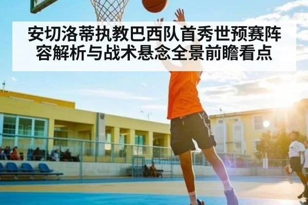 安切洛蒂执教巴西队首秀世预赛阵容解析与战术悬念全景前瞻看点